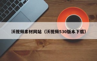 孝昌沃视频素材网站（沃视频530版本下载）