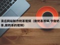 孝昌清远网站制作奶茶视频（做奶茶视频,学做奶茶,做奶茶的视频）