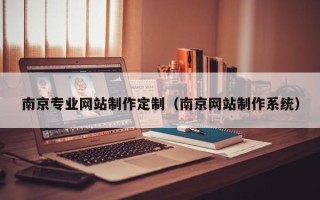 孝昌南京专业网站制作定制（南京网站制作系统）