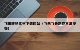 孝昌飞来转场素材下载网站（飞来飞去制作方法视频）