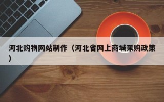 孝昌河北购物网站制作（河北省网上商城采购政策）