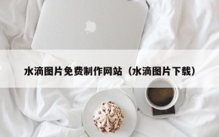 孝昌水滴图片免费制作网站（水滴图片下载）