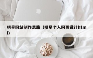 孝昌明星网站制作思路（明星个人网页设计html）