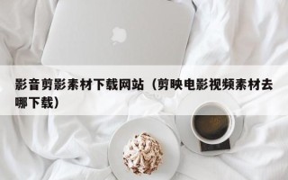 孝昌影音剪影素材下载网站（剪映电影视频素材去哪下载）