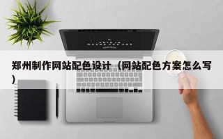 孝昌郑州制作网站配色设计（网站配色方案怎么写）