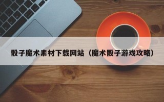 孝昌骰子魔术素材下载网站（魔术骰子游戏攻略）